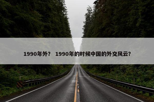1990年外？ 1990年的时候中国的外交风云？