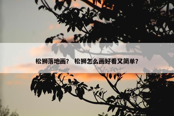 松狮落地画？ 松狮怎么画好看又简单？