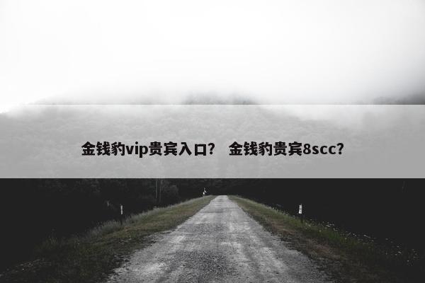 金钱豹vip贵宾入口？ 金钱豹贵宾8scc？