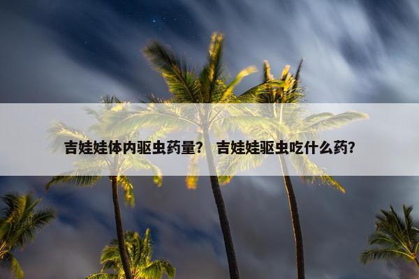 吉娃娃体内驱虫药量？ 吉娃娃驱虫吃什么药？