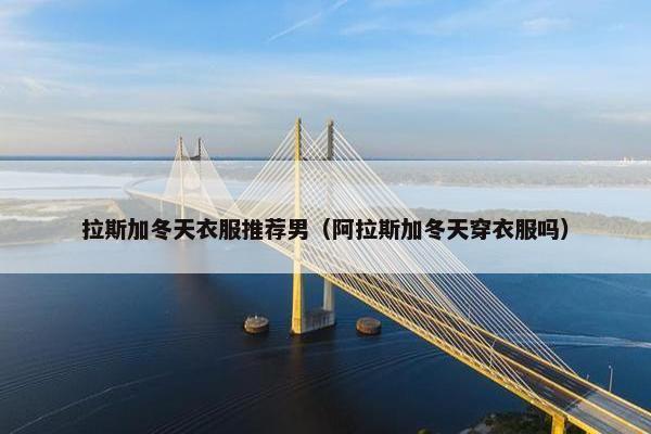 拉斯加冬天衣服推荐男（阿拉斯加冬天穿衣服吗）