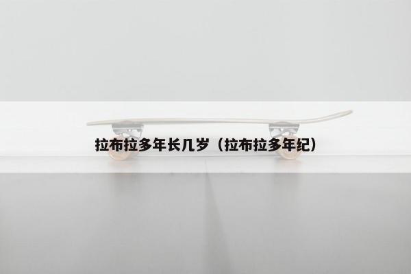 拉布拉多年长几岁（拉布拉多年纪）