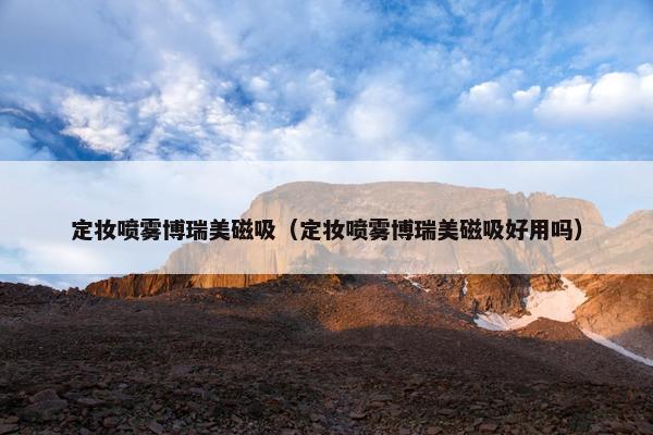 定妆喷雾博瑞美磁吸（定妆喷雾博瑞美磁吸好用吗）