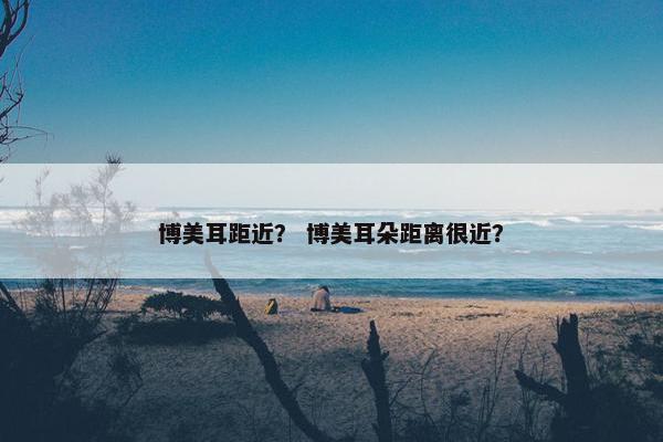 博美耳距近？ 博美耳朵距离很近？