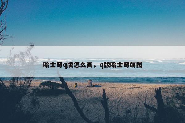 哈士奇q版怎么画，q版哈士奇萌图