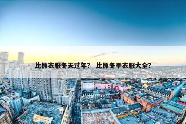 比熊衣服冬天过年？ 比熊冬季衣服大全？