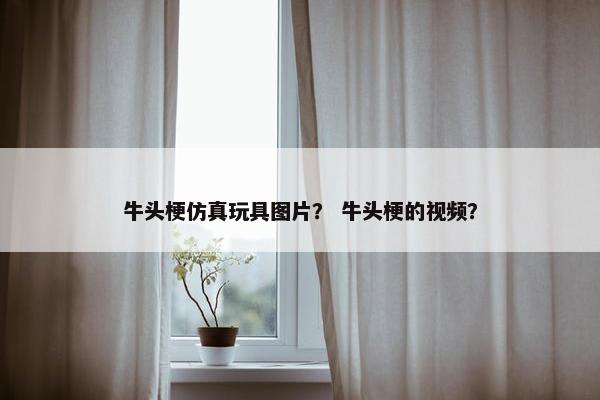 牛头梗仿真玩具图片？ 牛头梗的视频？