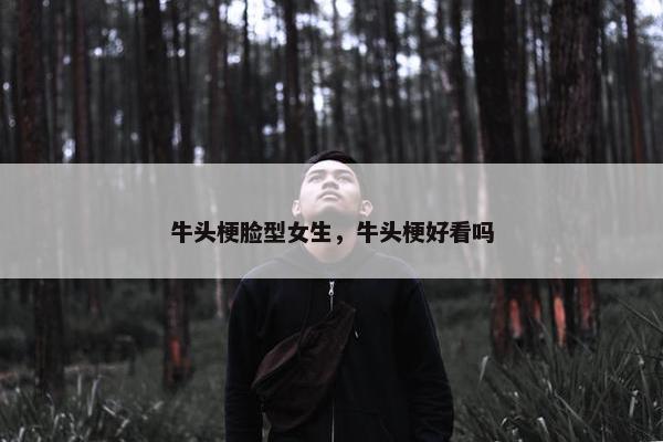 牛头梗脸型女生，牛头梗好看吗