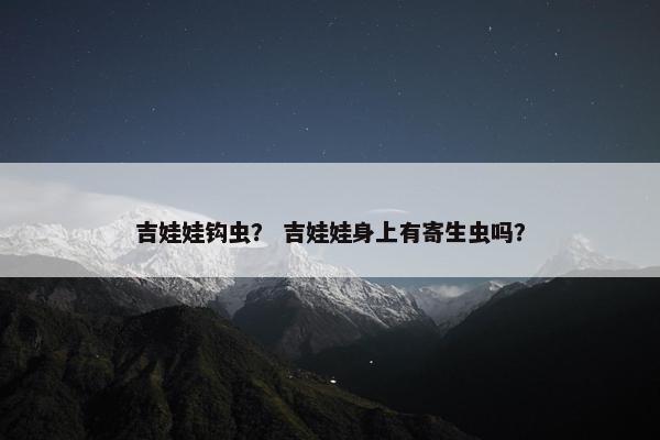 吉娃娃钩虫？ 吉娃娃身上有寄生虫吗？