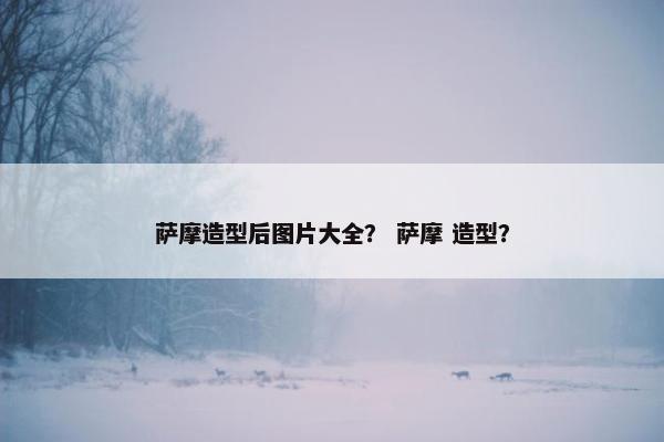 萨摩造型后图片大全？ 萨摩 造型？