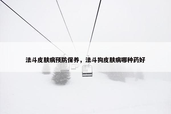 法斗皮肤病预防保养，法斗狗皮肤病哪种药好