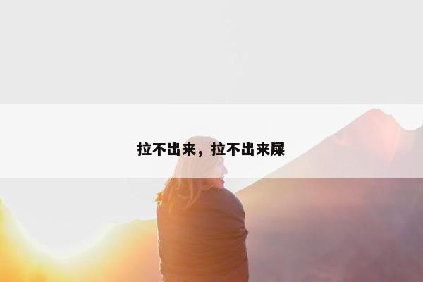 拉不出来，拉不出来屎