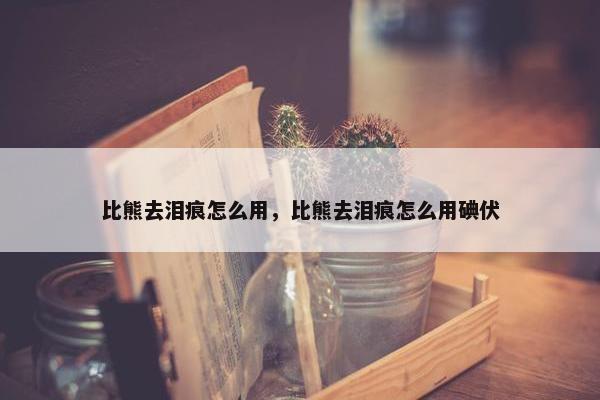 比熊去泪痕怎么用，比熊去泪痕怎么用碘伏