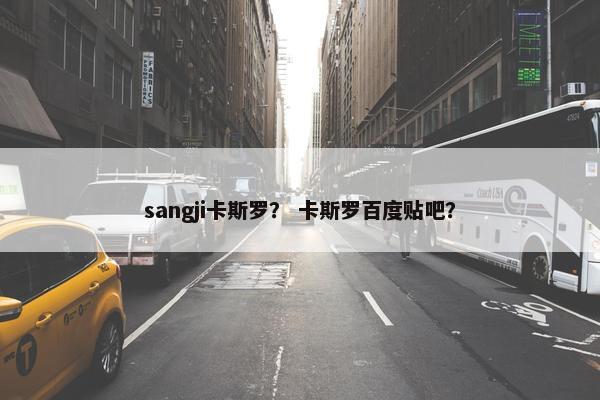 sangji卡斯罗？ 卡斯罗百度贴吧？