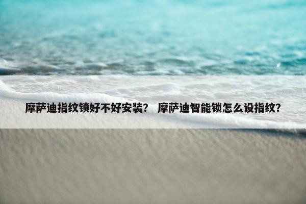 摩萨迪指纹锁好不好安装？ 摩萨迪智能锁怎么设指纹？