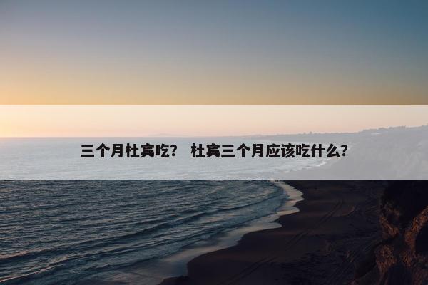 三个月杜宾吃？ 杜宾三个月应该吃什么？
