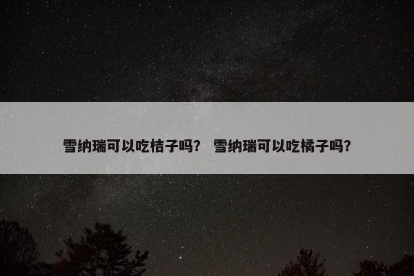 雪纳瑞可以吃桔子吗？ 雪纳瑞可以吃橘子吗？