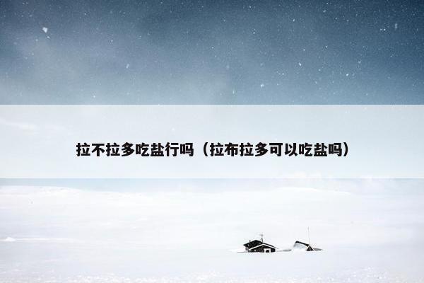 拉不拉多吃盐行吗（拉布拉多可以吃盐吗）