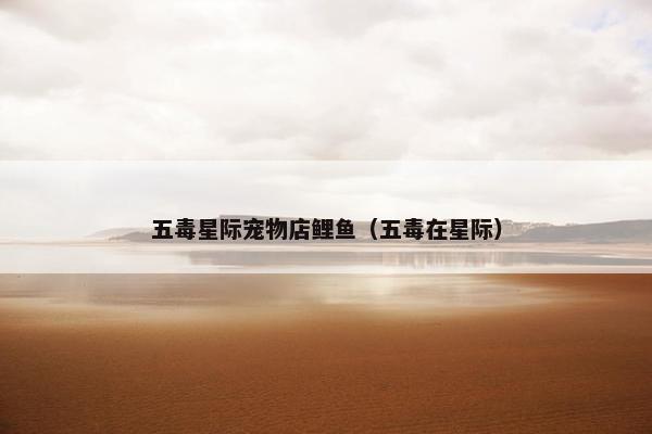 五毒星际宠物店鲤鱼（五毒在星际）