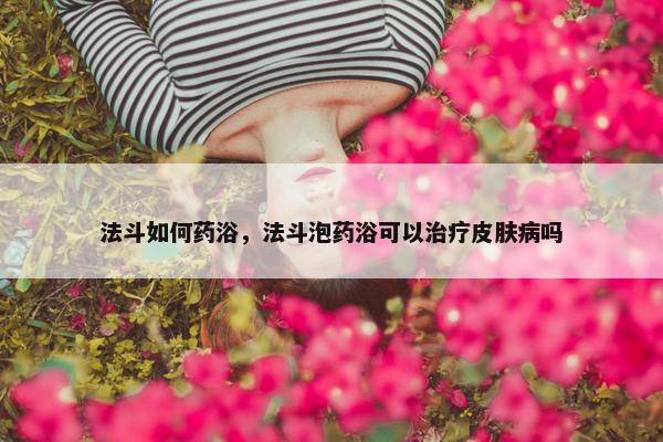 法斗如何药浴，法斗泡药浴可以治疗皮肤病吗