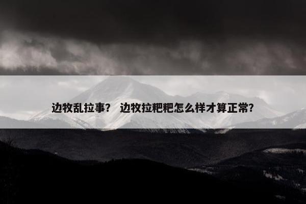 边牧乱拉事？ 边牧拉粑粑怎么样才算正常？