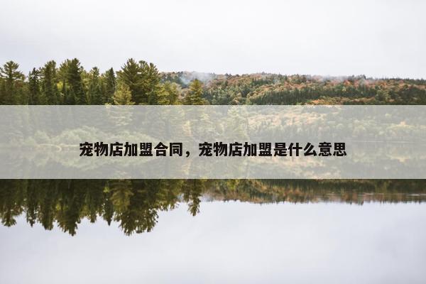 宠物店加盟合同，宠物店加盟是什么意思