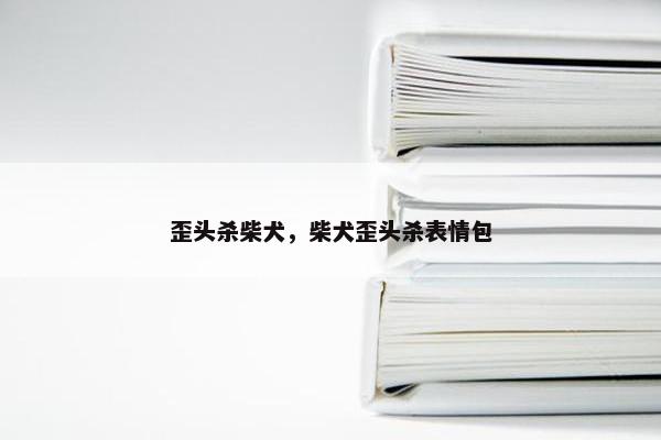 歪头杀柴犬，柴犬歪头杀表情包