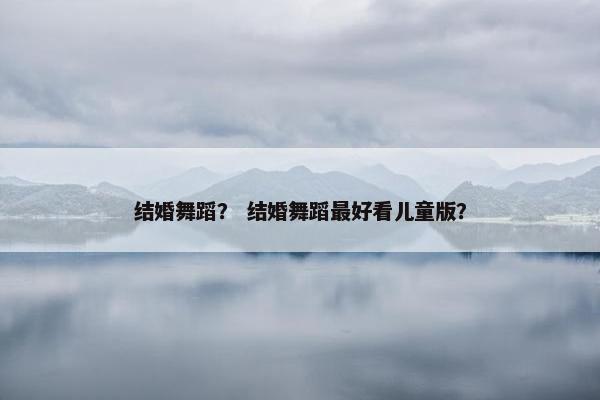 结婚舞蹈？ 结婚舞蹈最好看儿童版？
