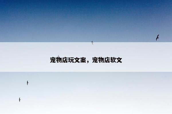 宠物店玩文案，宠物店软文