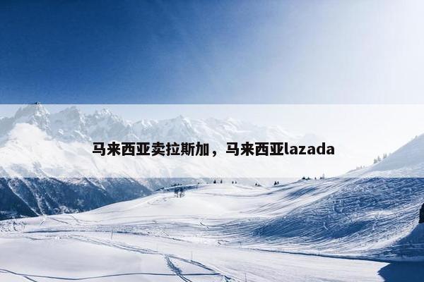 马来西亚卖拉斯加，马来西亚lazada