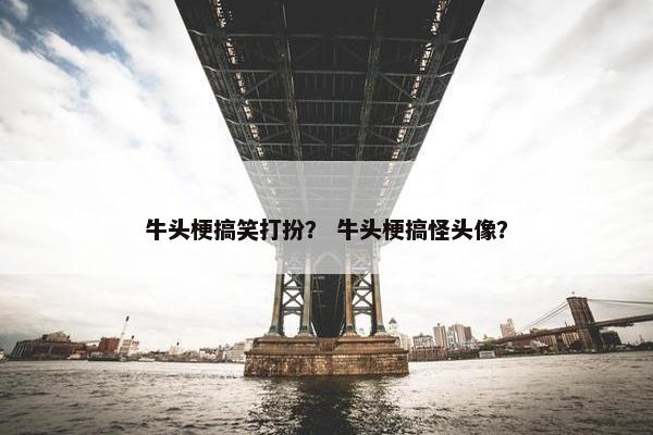 牛头梗搞笑打扮？ 牛头梗搞怪头像？