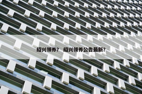 绍兴领养？ 绍兴领养公告最新？