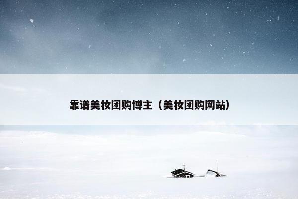 靠谱美妆团购博主（美妆团购网站）