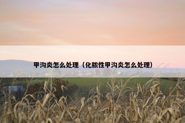 甲沟炎怎么处理（化脓性甲沟炎怎么处理）