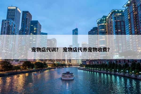 宠物店代训？ 宠物店代养宠物收费？