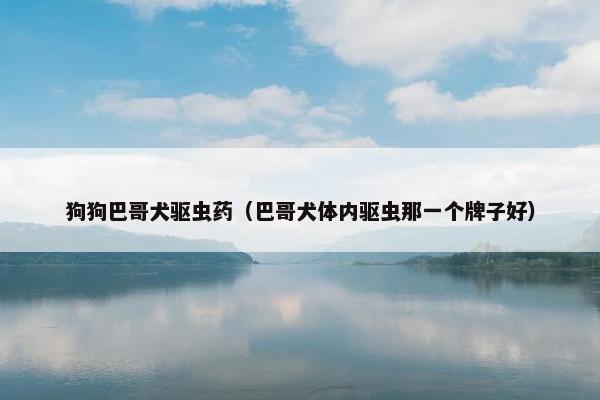 狗狗巴哥犬驱虫药（巴哥犬体内驱虫那一个牌子好）