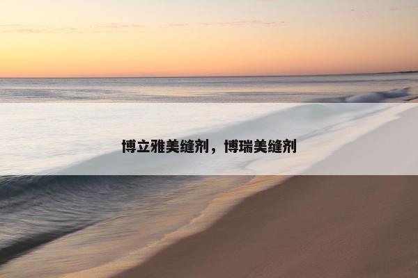 博立雅美缝剂，博瑞美缝剂