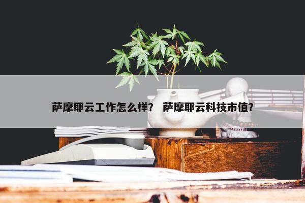 萨摩耶云工作怎么样？ 萨摩耶云科技市值？