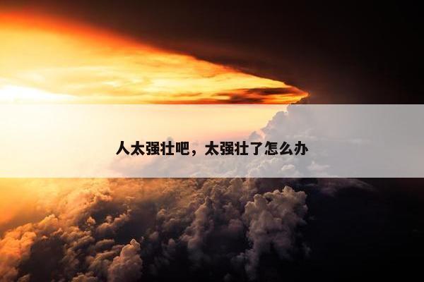 人太强壮吧，太强壮了怎么办