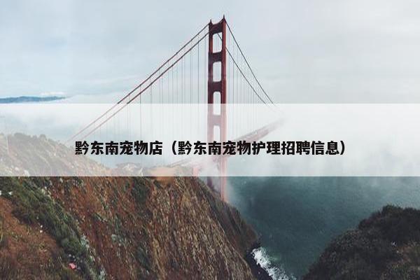 黔东南宠物店（黔东南宠物护理招聘信息）