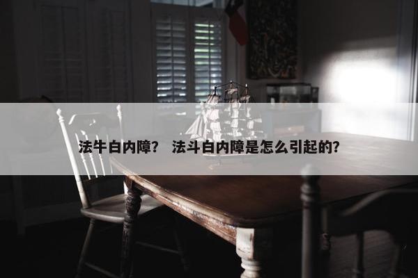 法牛白内障？ 法斗白内障是怎么引起的？