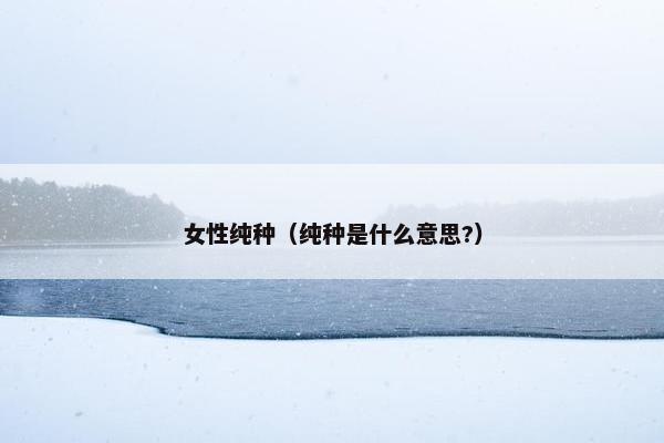 女性纯种（纯种是什么意思?）
