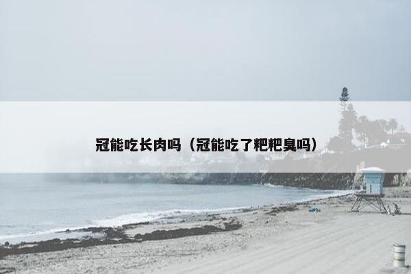冠能吃长肉吗（冠能吃了粑粑臭吗）