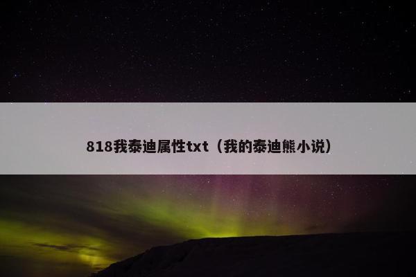 818我泰迪属性txt（我的泰迪熊小说）