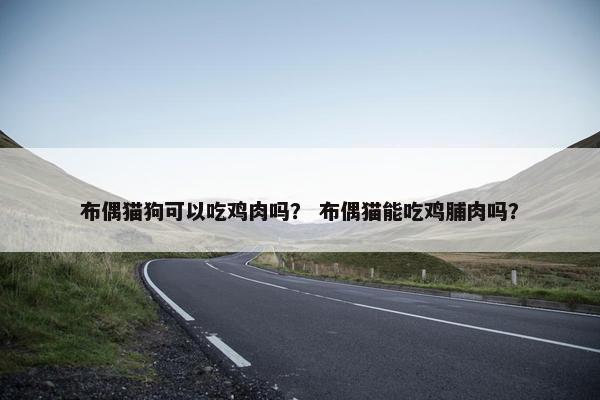 布偶猫狗可以吃鸡肉吗？ 布偶猫能吃鸡脯肉吗？