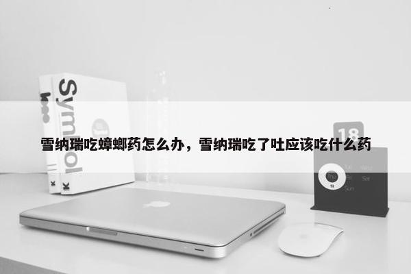 雪纳瑞吃蟑螂药怎么办，雪纳瑞吃了吐应该吃什么药