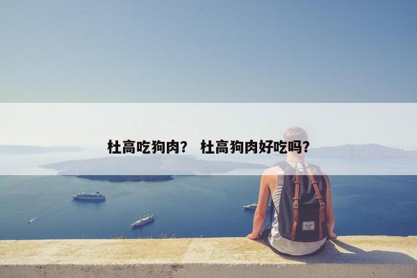杜高吃狗肉？ 杜高狗肉好吃吗？