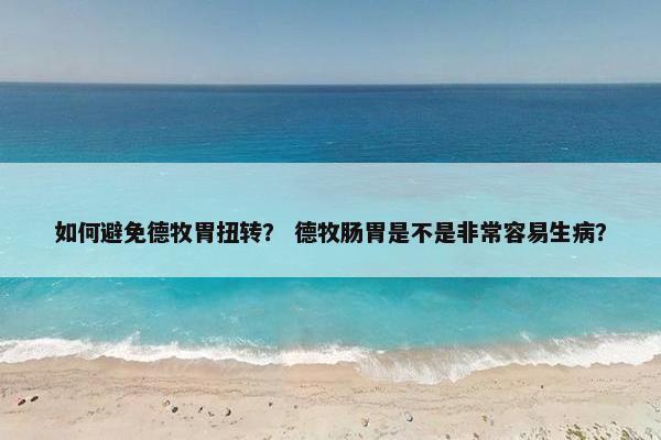 如何避免德牧胃扭转？ 德牧肠胃是不是非常容易生病？
