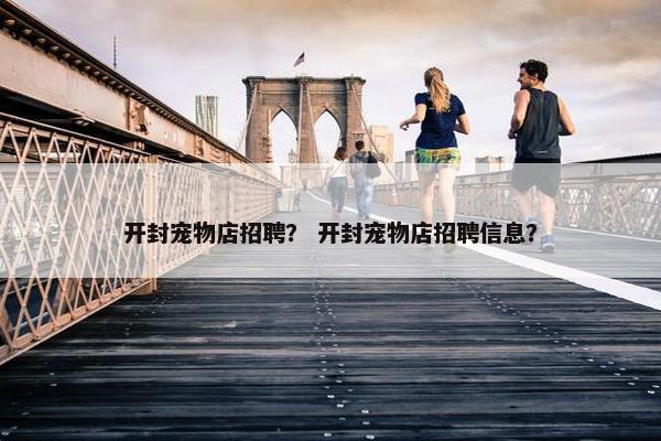 开封宠物店招聘？ 开封宠物店招聘信息？
