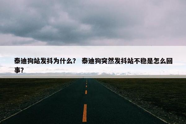 泰迪狗站发抖为什么？ 泰迪狗突然发抖站不稳是怎么回事？